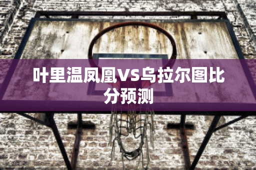 叶里温凤凰VS乌拉尔图比分预测