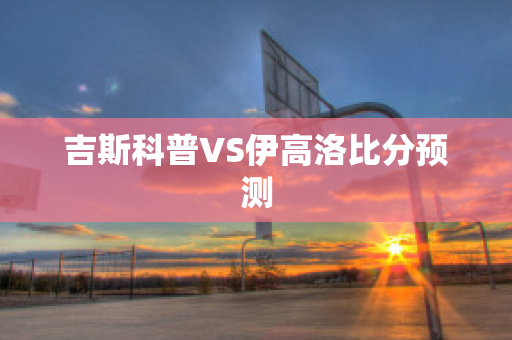 吉斯科普VS伊高洛比分预测