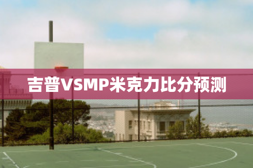 吉普VSMP米克力比分预测