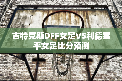 吉特克斯DFF女足VS利德雪平女足比分预测