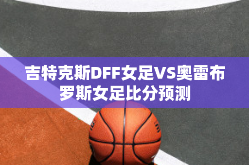 吉特克斯DFF女足VS奥雷布罗斯女足比分预测