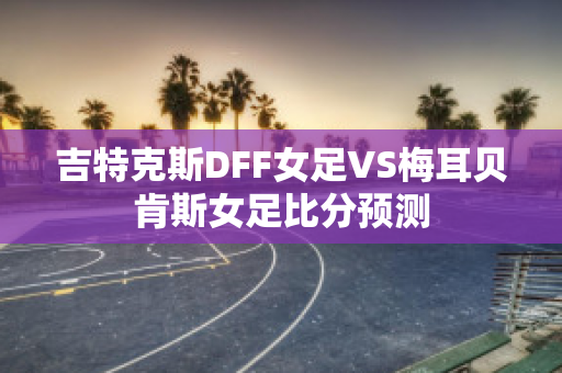 吉特克斯DFF女足VS梅耳贝肯斯女足比分预测