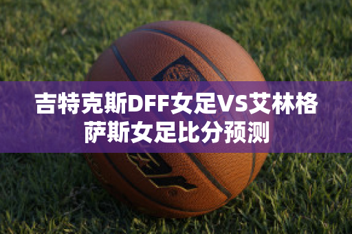 吉特克斯DFF女足VS艾林格萨斯女足比分预测