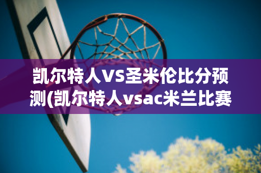 凯尔特人VS圣米伦比分预测(凯尔特人vsac米兰比赛结果)