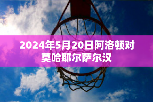 2024年5月20日阿洛顿对莫哈耶尔萨尔汉