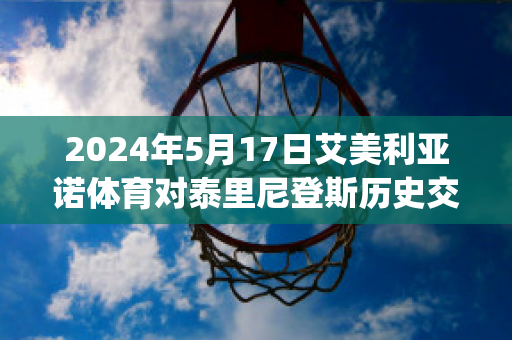 2024年5月17日艾美利亚诺体育对泰里尼登斯历史交锋(艾美利亚足球俱乐部)