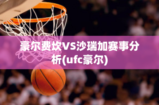 豪尔费坎VS沙瑞加赛事分析(ufc豪尔)