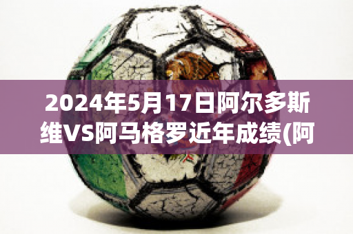 2024年5月17日阿尔多斯维VS阿马格罗近年成绩(阿尔维斯对马竞)