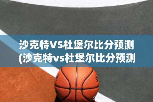 沙克特VS杜堡尔比分预测(沙克特vs杜堡尔比分预测最新)