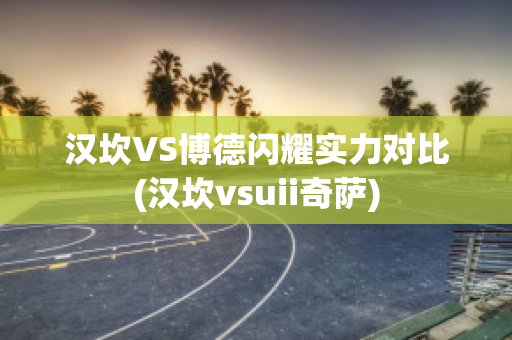 汉坎VS博德闪耀实力对比(汉坎vsuii奇萨)