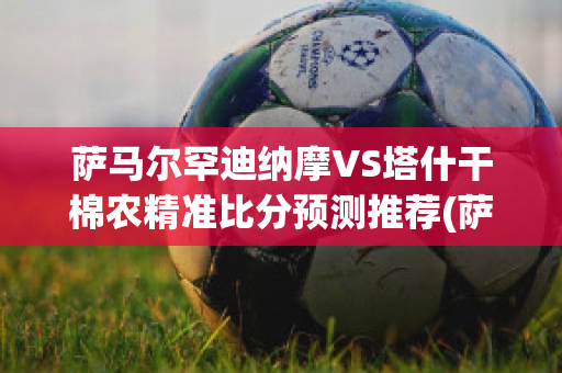 萨马尔罕迪纳摩VS塔什干棉农精准比分预测推荐(萨迪纳摩vs沃尔夫斯)