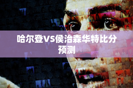 哈尔登VS侯治森华特比分预测