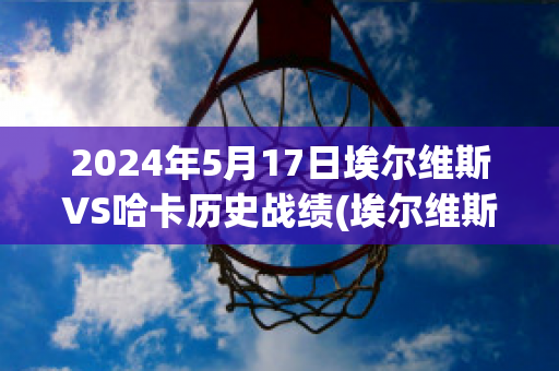 2024年5月17日埃尔维斯VS哈卡历史战绩(埃尔维斯对科特卡)