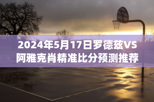 2024年5月17日罗德兹VS阿雅克肖精准比分预测推荐(罗德兹af)