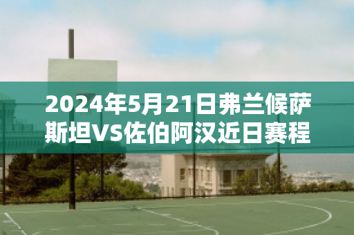 2024年5月21日弗兰候萨斯坦VS佐伯阿汉近日赛程