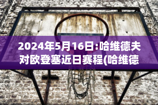 2024年5月16日:哈维德夫对欧登塞近日赛程(哈维德夫足球俱乐部)