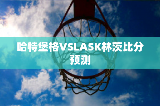 哈特堡格VSLASK林茨比分预测