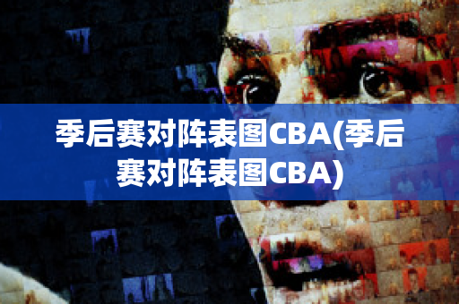 季后赛对阵表图CBA(季后赛对阵表图CBA)