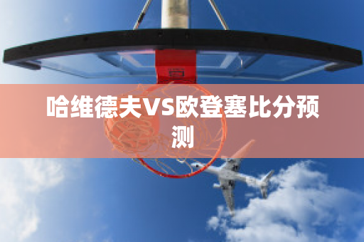 哈维德夫VS欧登塞比分预测