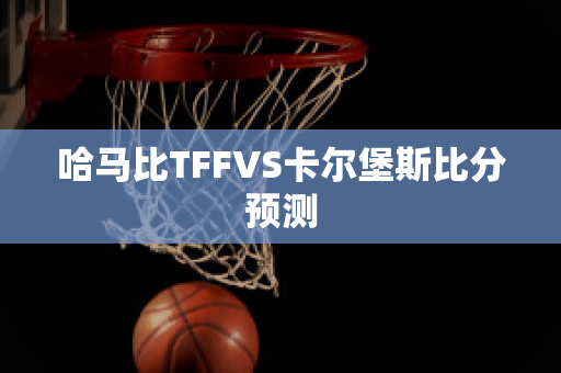 哈马比TFFVS卡尔堡斯比分预测