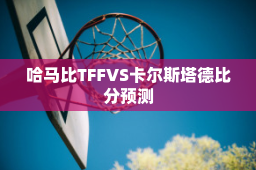 哈马比TFFVS卡尔斯塔德比分预测