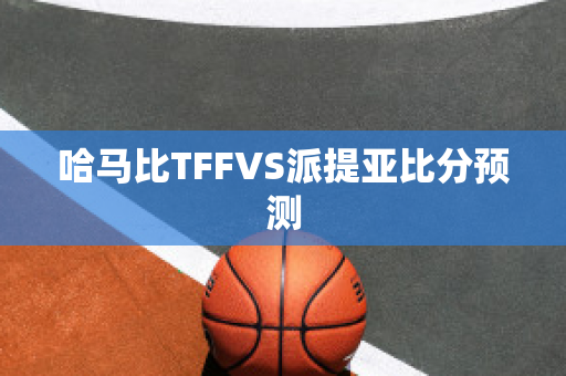 哈马比TFFVS派提亚比分预测