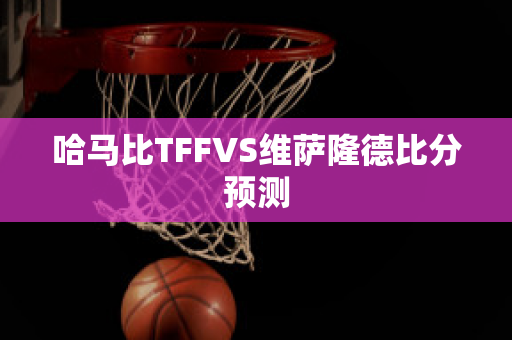 哈马比TFFVS维萨隆德比分预测