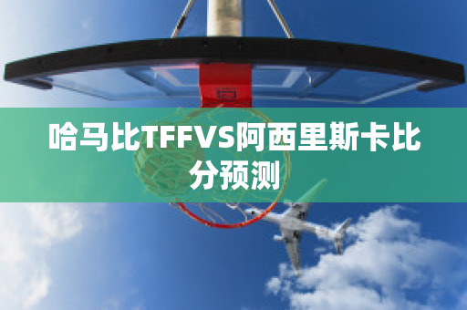 哈马比TFFVS阿西里斯卡比分预测