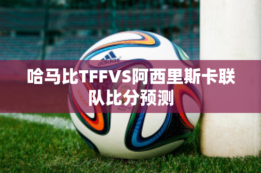 哈马比TFFVS阿西里斯卡联队比分预测