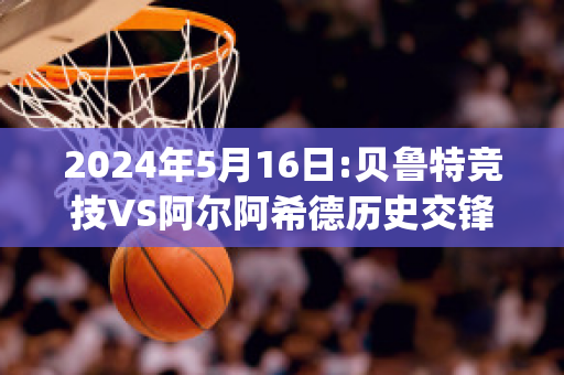 2024年5月16日:贝鲁特竞技VS阿尔阿希德历史交锋(贝尔特鲁特)