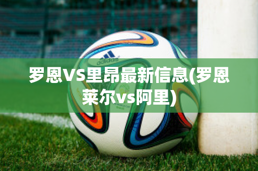 罗恩VS里昂最新信息(罗恩莱尔vs阿里)