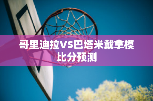 哥里迪拉VS巴塔米戴拿模比分预测