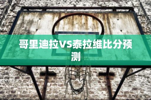 哥里迪拉VS泰拉维比分预测