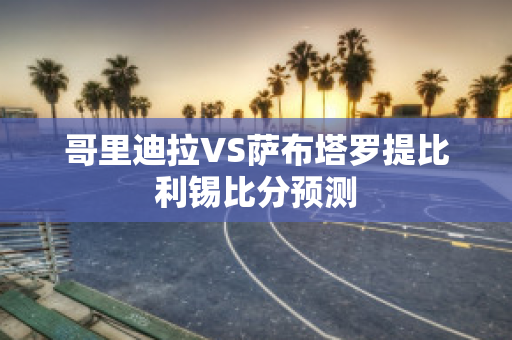 哥里迪拉VS萨布塔罗提比利锡比分预测