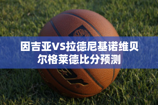 因吉亚VS拉德尼基诺维贝尔格莱德比分预测