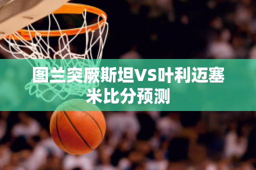 图兰突厥斯坦VS叶利迈塞米比分预测