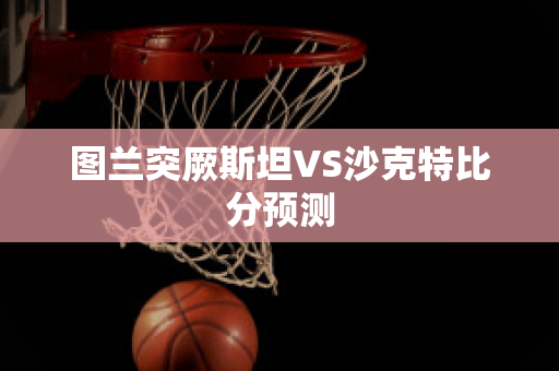 图兰突厥斯坦VS沙克特比分预测