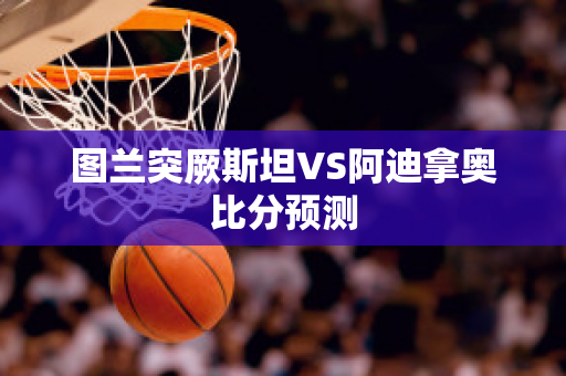 图兰突厥斯坦VS阿迪拿奥比分预测