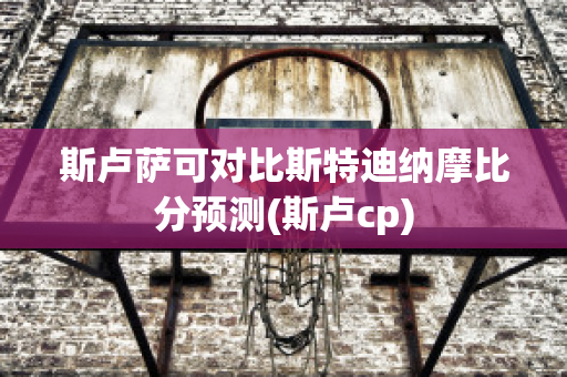 斯卢萨可对比斯特迪纳摩比分预测(斯卢cp)