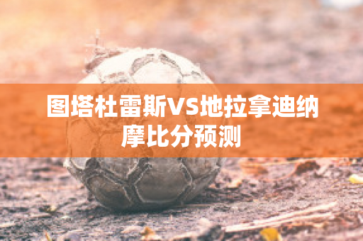 图塔杜雷斯VS地拉拿迪纳摩比分预测