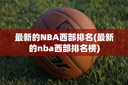 最新的NBA西部排名(最新的nba西部排名榜)