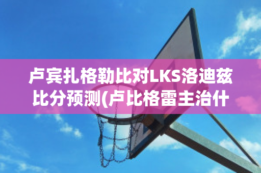 卢宾扎格勒比对LKS洛迪兹比分预测(卢比格雷主治什么病)