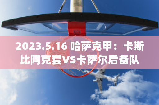 2023.5.16 哈萨克甲：卡斯比阿克套VS卡萨尔后备队历史战绩(阿卡对萨比利斯)