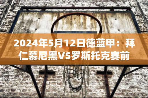 2024年5月12日德蓝甲：拜仁慕尼黑VS罗斯托克赛前解析(拜仁慕尼黑罗伊斯)