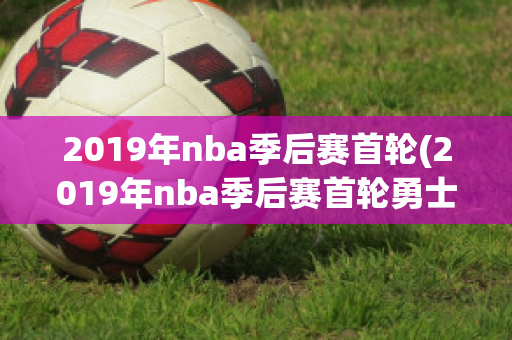 2019年nba季后赛首轮(2019年nba季后赛首轮勇士打快船回放)