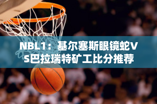 NBL1：基尔塞斯眼镜蛇VS巴拉瑞特矿工比分推荐