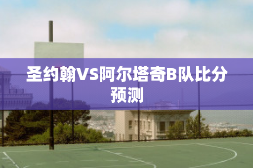 圣约翰VS阿尔塔奇B队比分预测