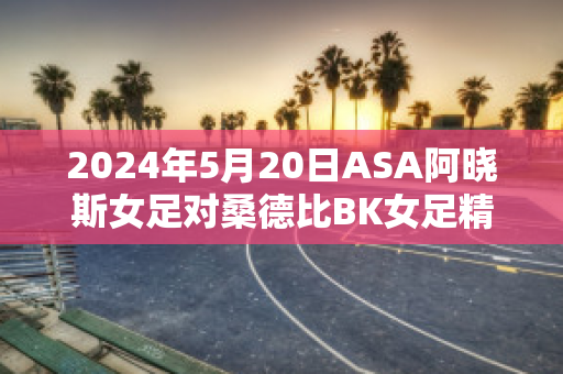 2024年5月20日ASA阿晓斯女足对桑德比BK女足精准比分预测推荐