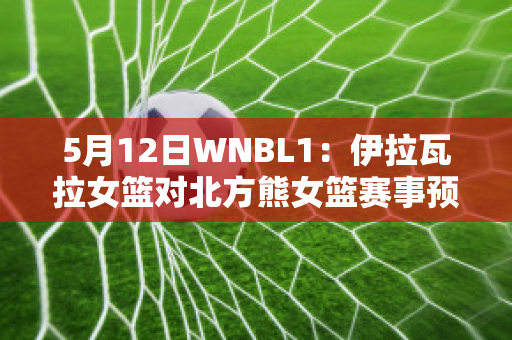 5月12日WNBL1：伊拉瓦拉女篮对北方熊女篮赛事预测