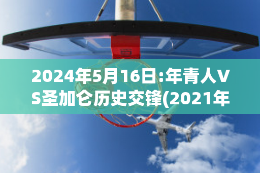 2024年5月16日:年青人VS圣加仑历史交锋(2021年圣加仑会议)